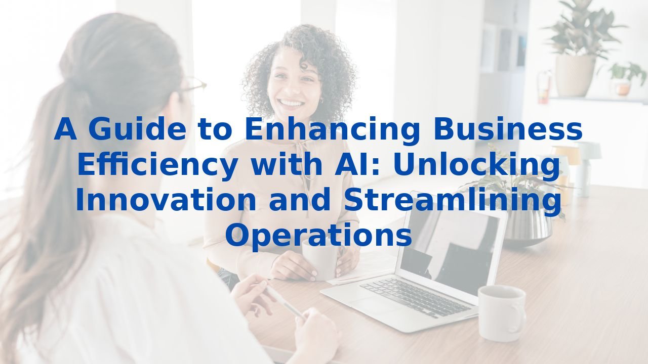 A Guide to Enhancing Business Efficiency with AI: Unlocking Innovation and Streamlining Operations