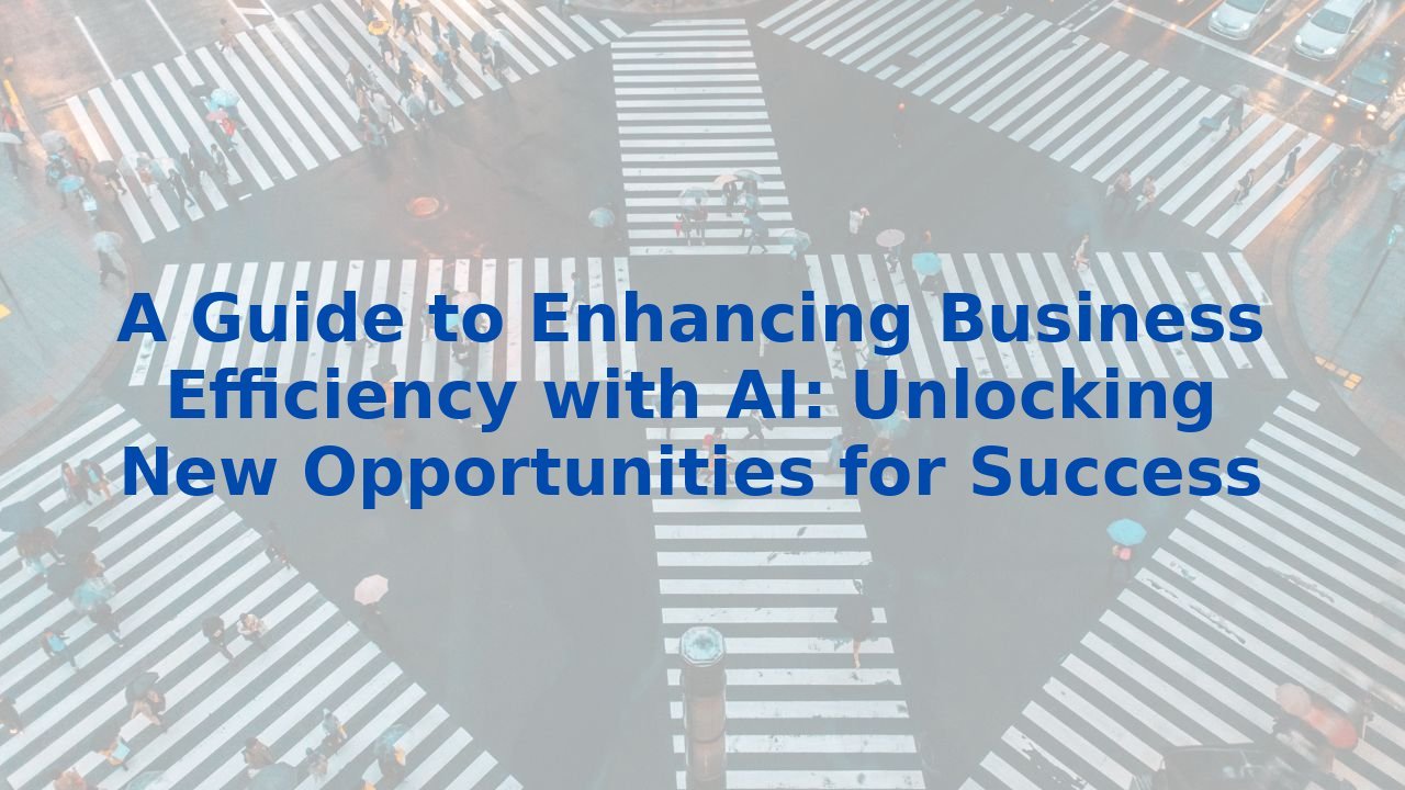 A Guide to Enhancing Business Efficiency with AI: Unlocking New Opportunities for Success