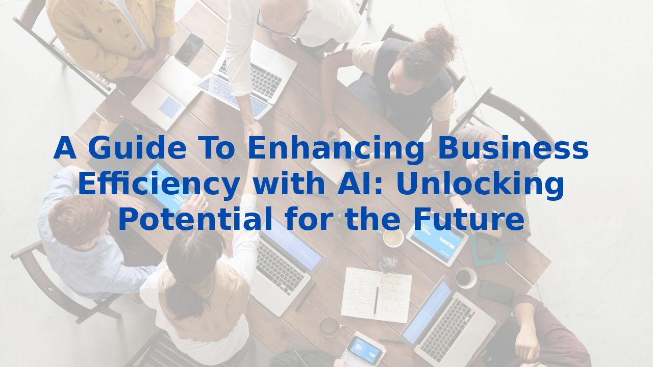 A Guide To Enhancing Business Efficiency with AI: Unlocking Potential for the Future