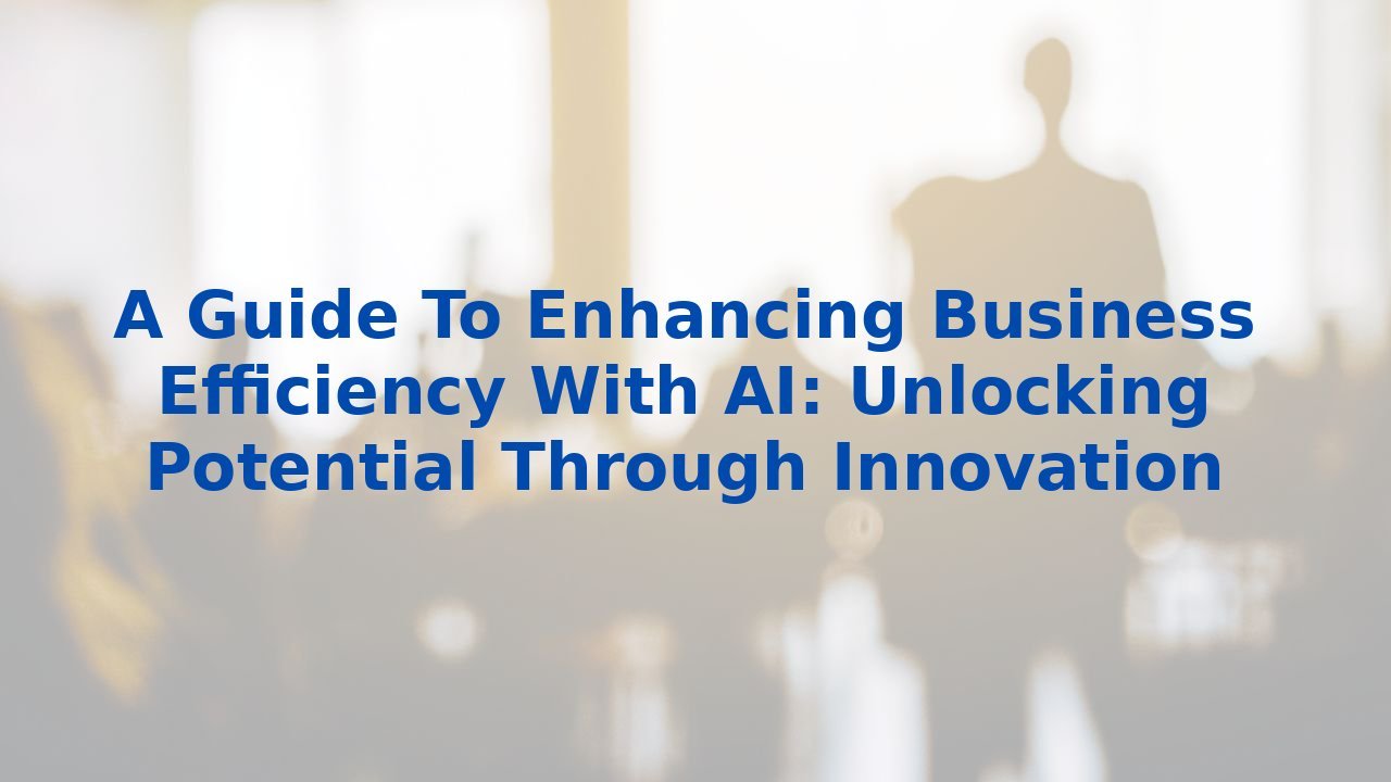 A Guide To Enhancing Business Efficiency With AI: Unlocking Potential Through Innovation