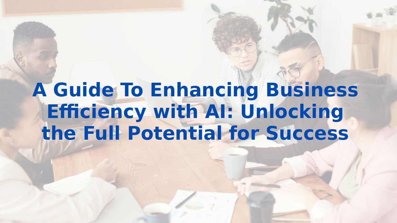 A Guide To Enhancing Business Efficiency with AI: Unlocking the Full Potential for Success