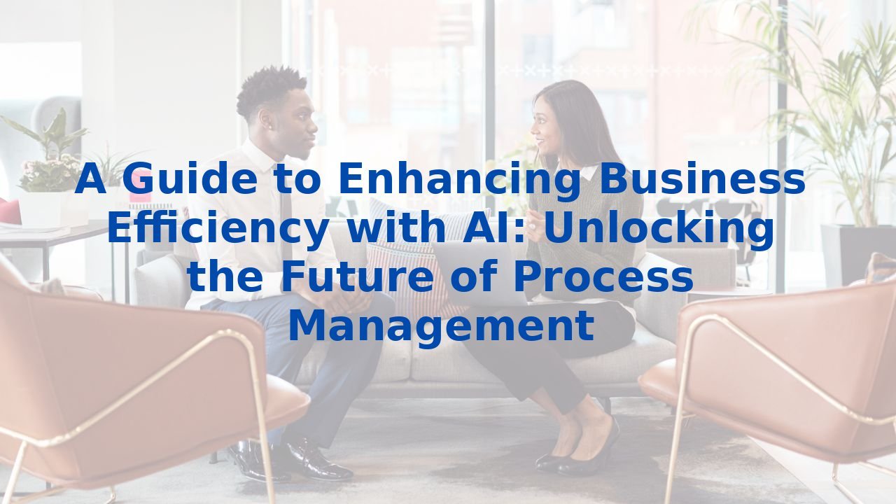 A Guide to Enhancing Business Efficiency with AI: Unlocking the Future of Process Management