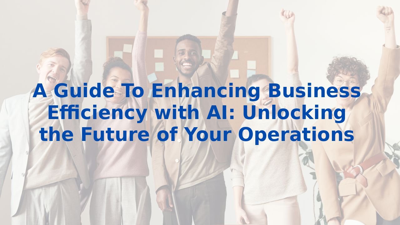 A Guide To Enhancing Business Efficiency with AI: Unlocking the Future of Your Operations