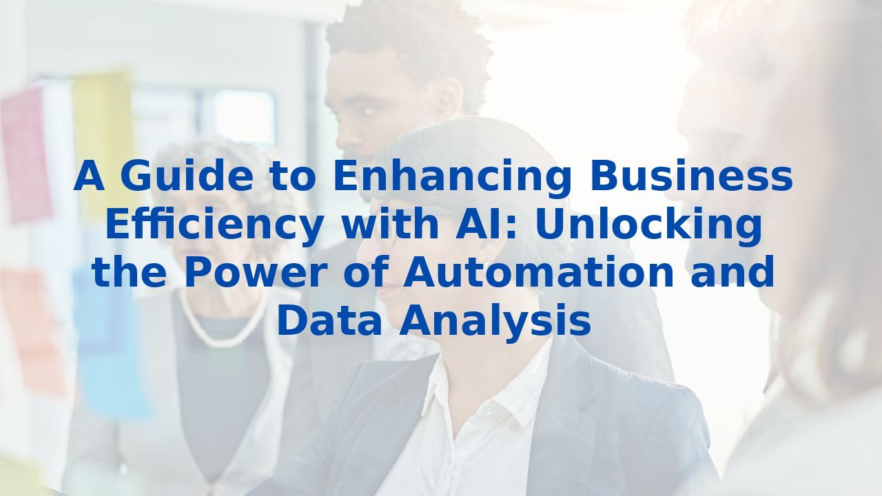 A Guide to Enhancing Business Efficiency with AI: Unlocking the Power of Automation and Data Analysis