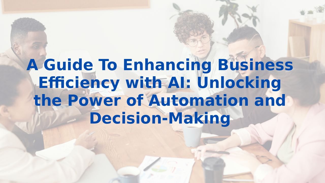 A Guide To Enhancing Business Efficiency with AI: Unlocking the Power of Automation and Decision-Making