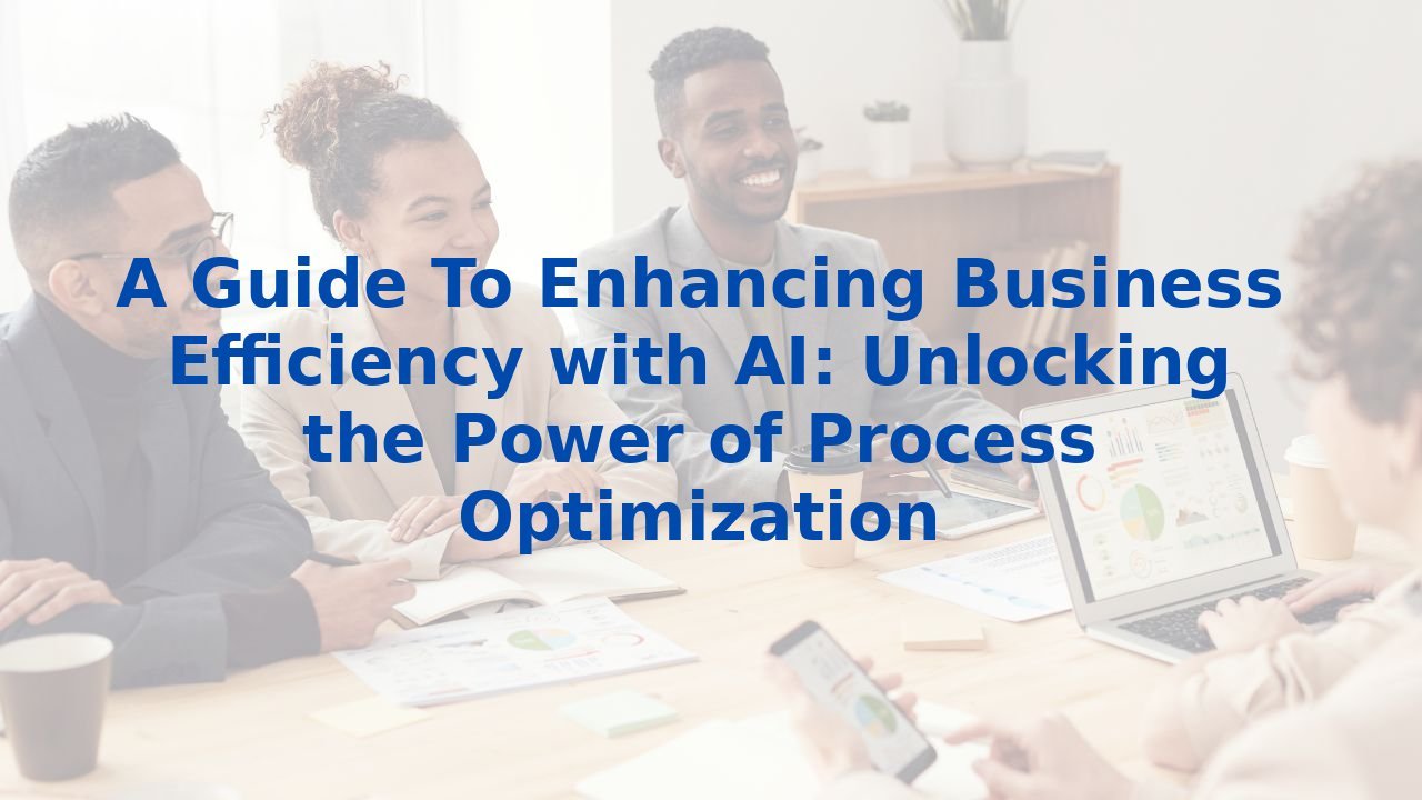 A Guide To Enhancing Business Efficiency with AI: Unlocking the Power of Process Optimization