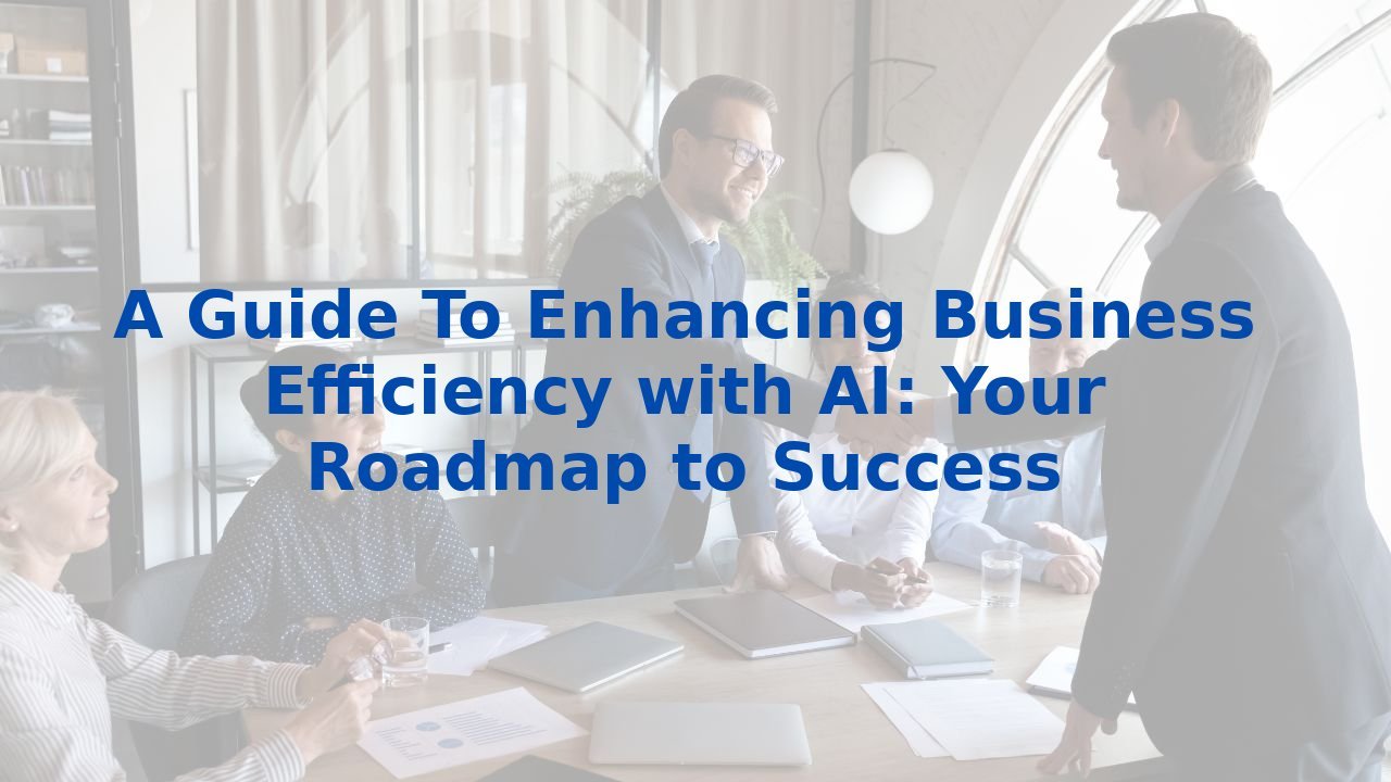 A Guide To Enhancing Business Efficiency with AI: Your Roadmap to Success