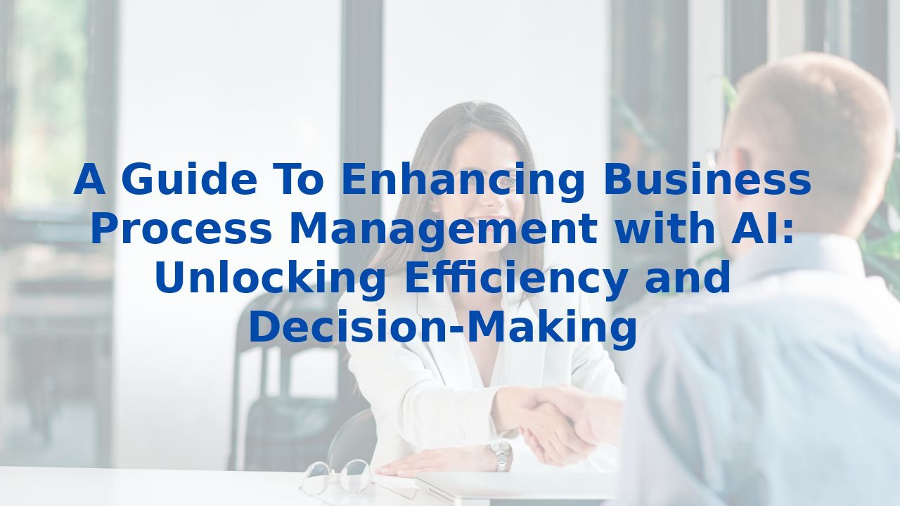 A Guide To Enhancing Business Process Management with AI: Unlocking Efficiency and Decision-Making