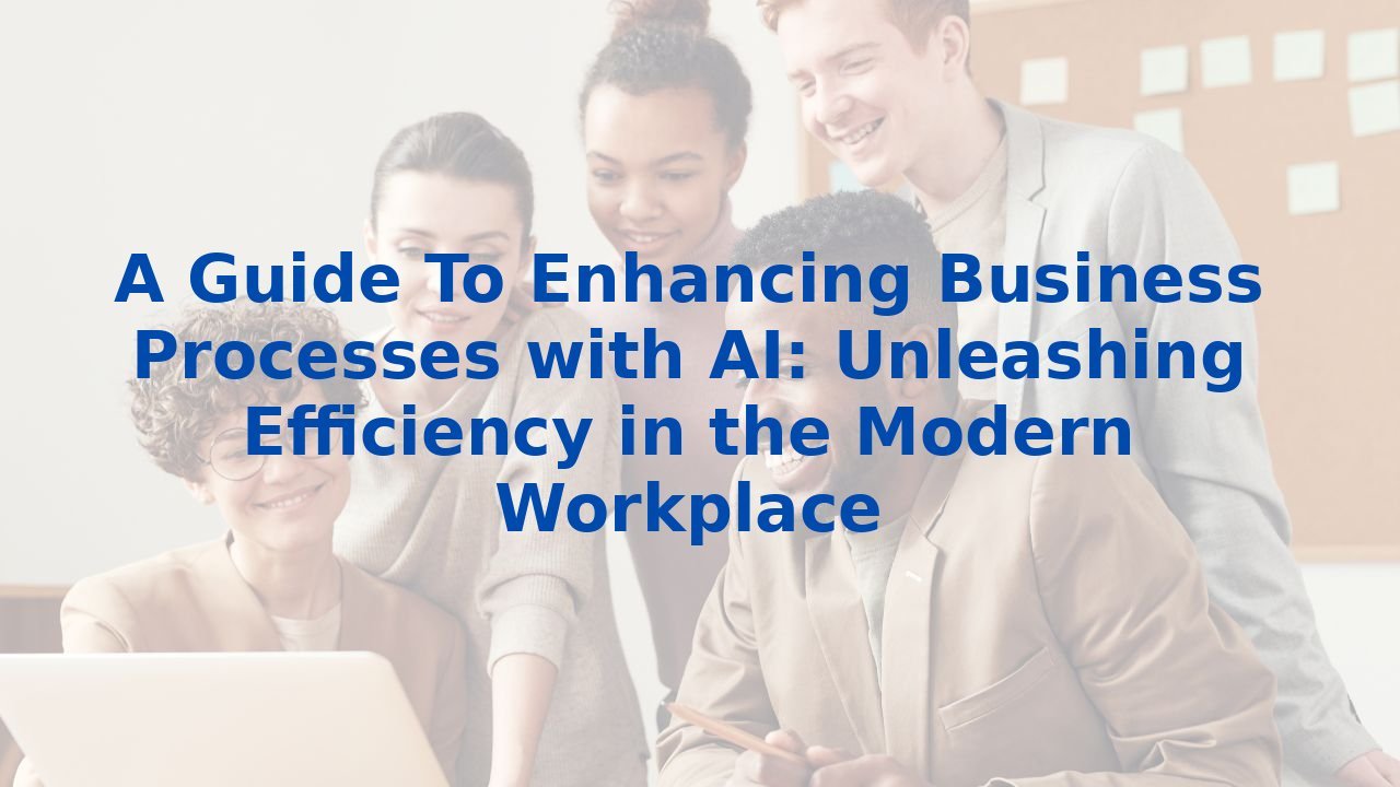 A Guide To Enhancing Business Processes with AI: Unleashing Efficiency in the Modern Workplace