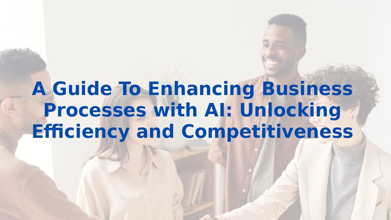 A Guide To Enhancing Business Processes with AI: Unlocking Efficiency and Competitiveness