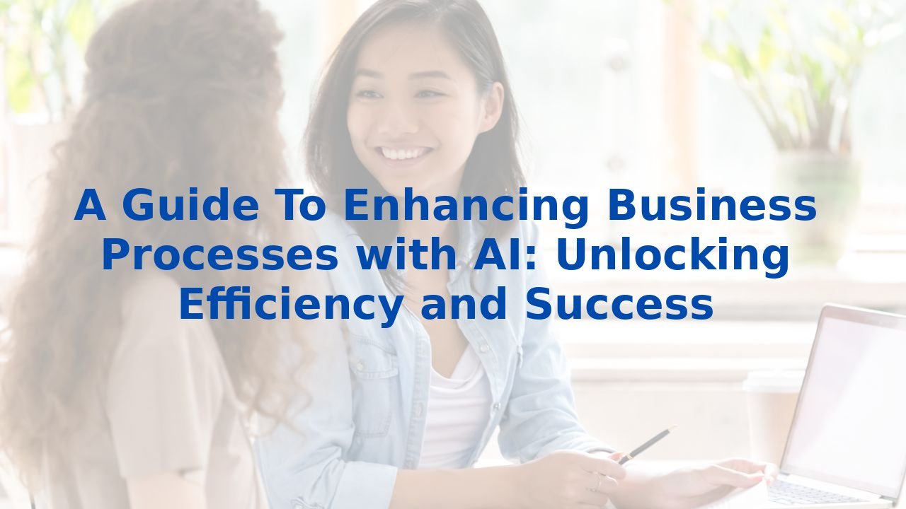 A Guide To Enhancing Business Processes with AI: Unlocking Efficiency and Success