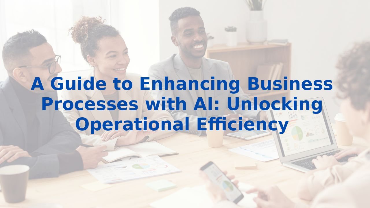 A Guide to Enhancing Business Processes with AI: Unlocking Operational Efficiency