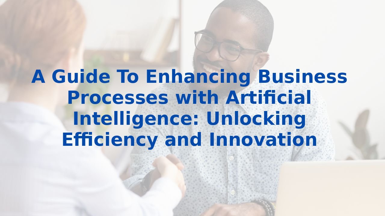 A Guide To Enhancing Business Processes with Artificial Intelligence: Unlocking Efficiency and Innovation