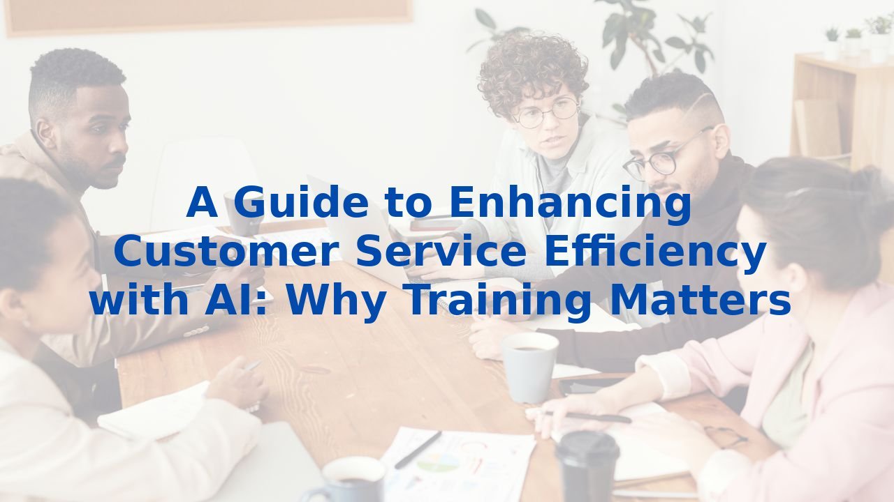 A Guide to Enhancing Customer Service Efficiency with AI: Why Training Matters