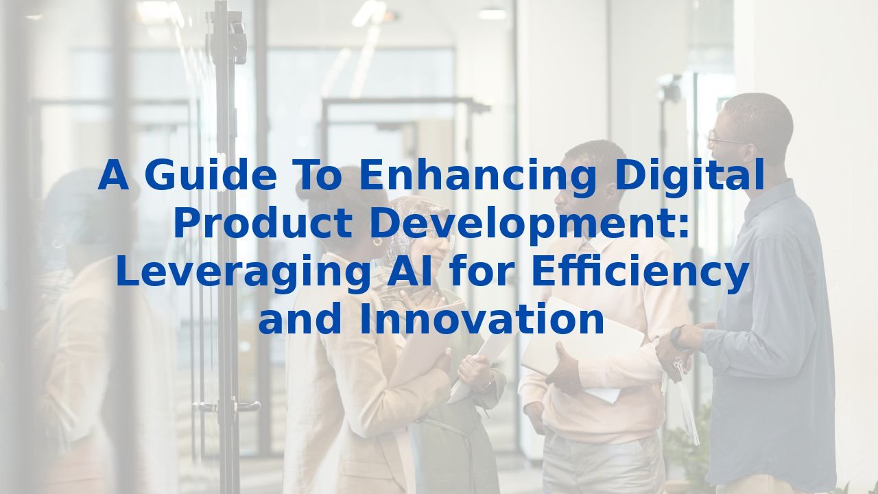 A Guide To Enhancing Digital Product Development: Leveraging AI for Efficiency and Innovation