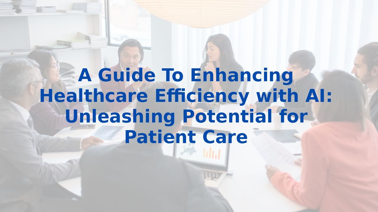 A Guide To Enhancing Healthcare Efficiency with AI: Unleashing Potential for Patient Care