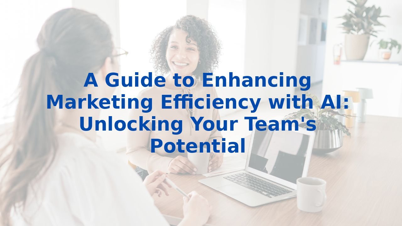 A Guide to Enhancing Marketing Efficiency with AI: Unlocking Your Team's Potential