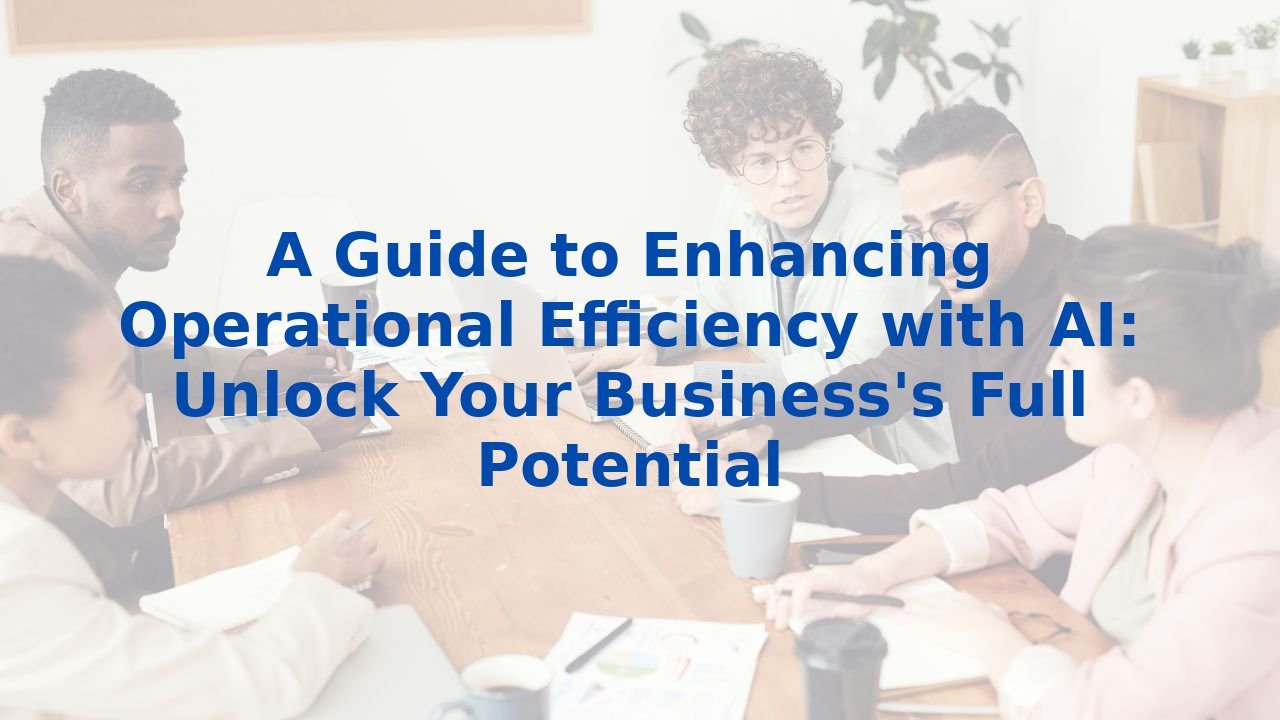 A Guide to Enhancing Operational Efficiency with AI: Unlock Your Business's Full Potential