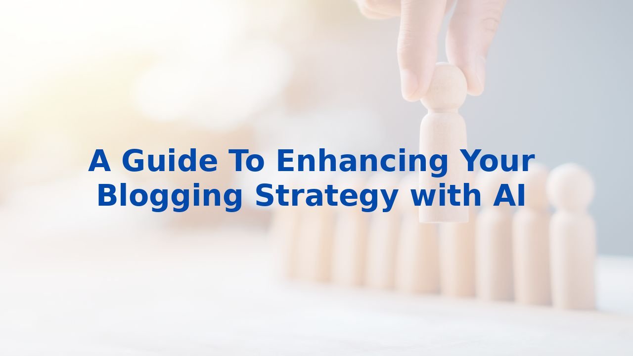 A Guide To Enhancing Your Blogging Strategy with AI