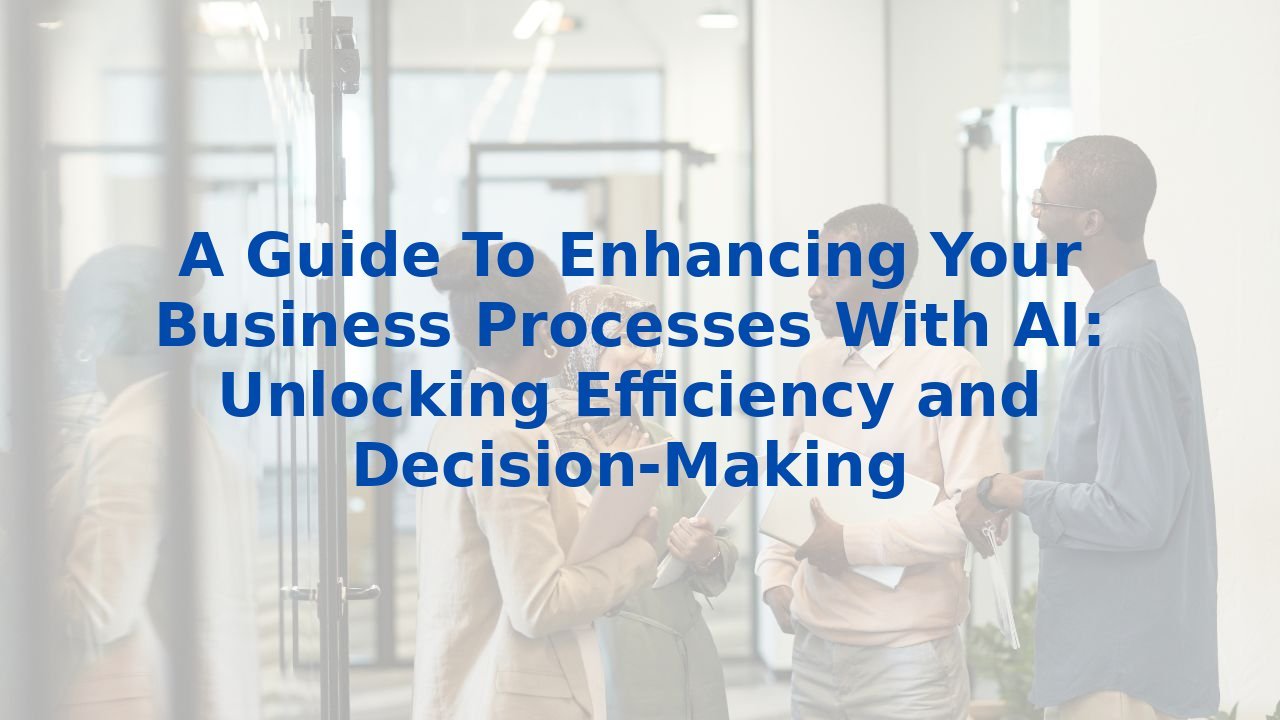 A Guide To Enhancing Your Business Processes With AI: Unlocking Efficiency and Decision-Making