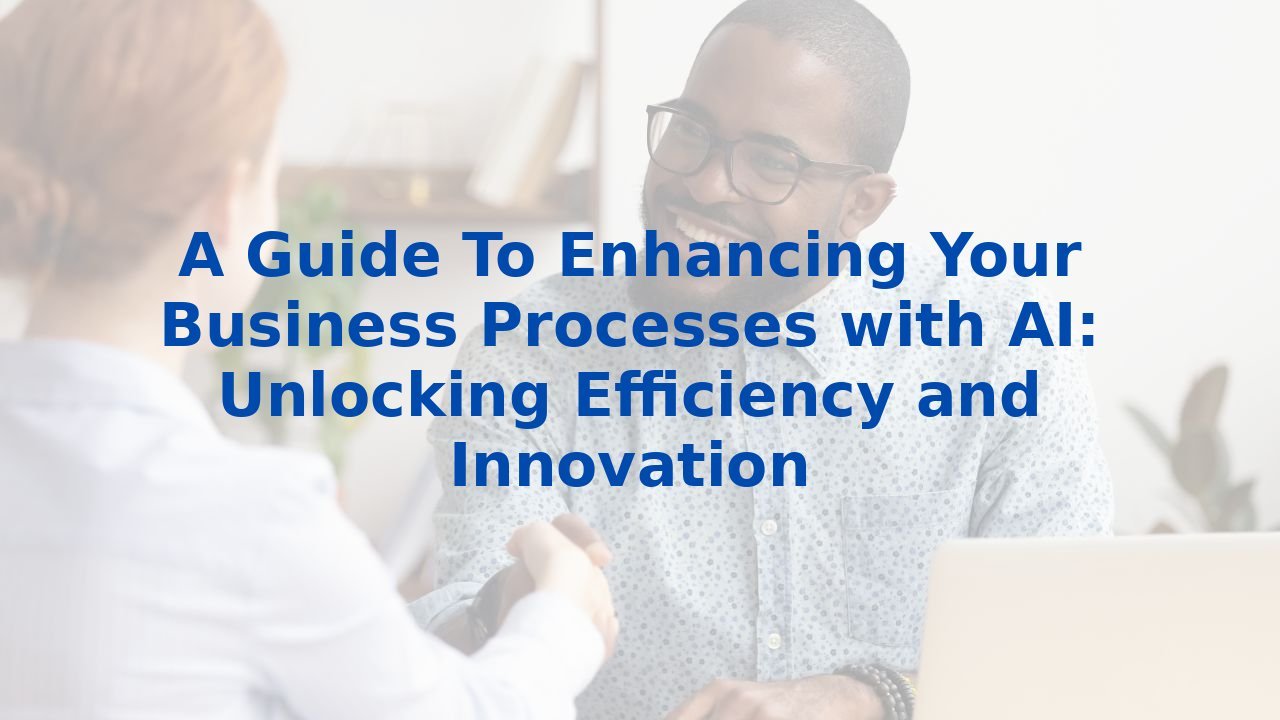 A Guide To Enhancing Your Business Processes with AI: Unlocking Efficiency and Innovation