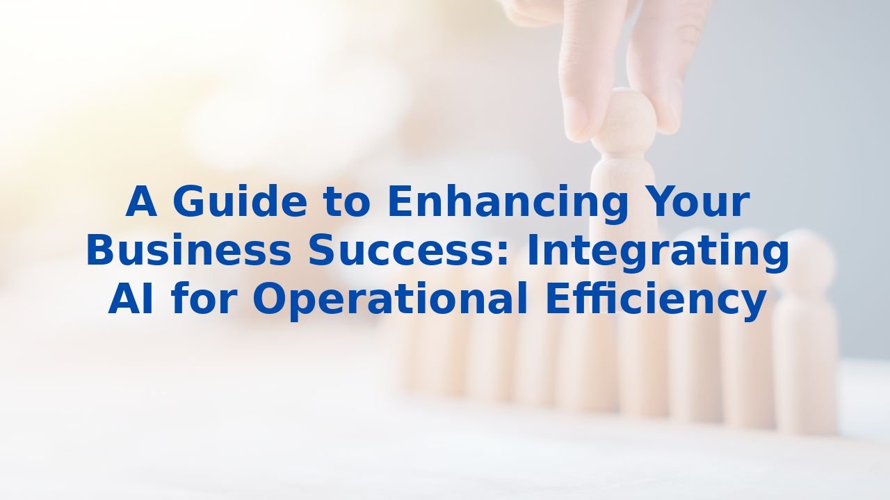 A Guide to Enhancing Your Business Success: Integrating AI for Operational Efficiency