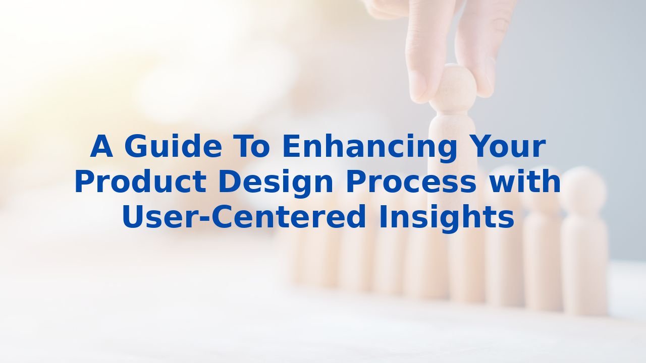 A Guide To Enhancing Your Product Design Process with User-Centered Insights