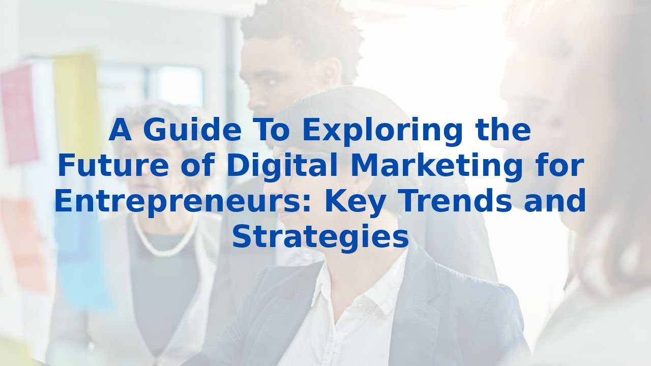 A Guide To Exploring the Future of Digital Marketing for Entrepreneurs: Key Trends and Strategies