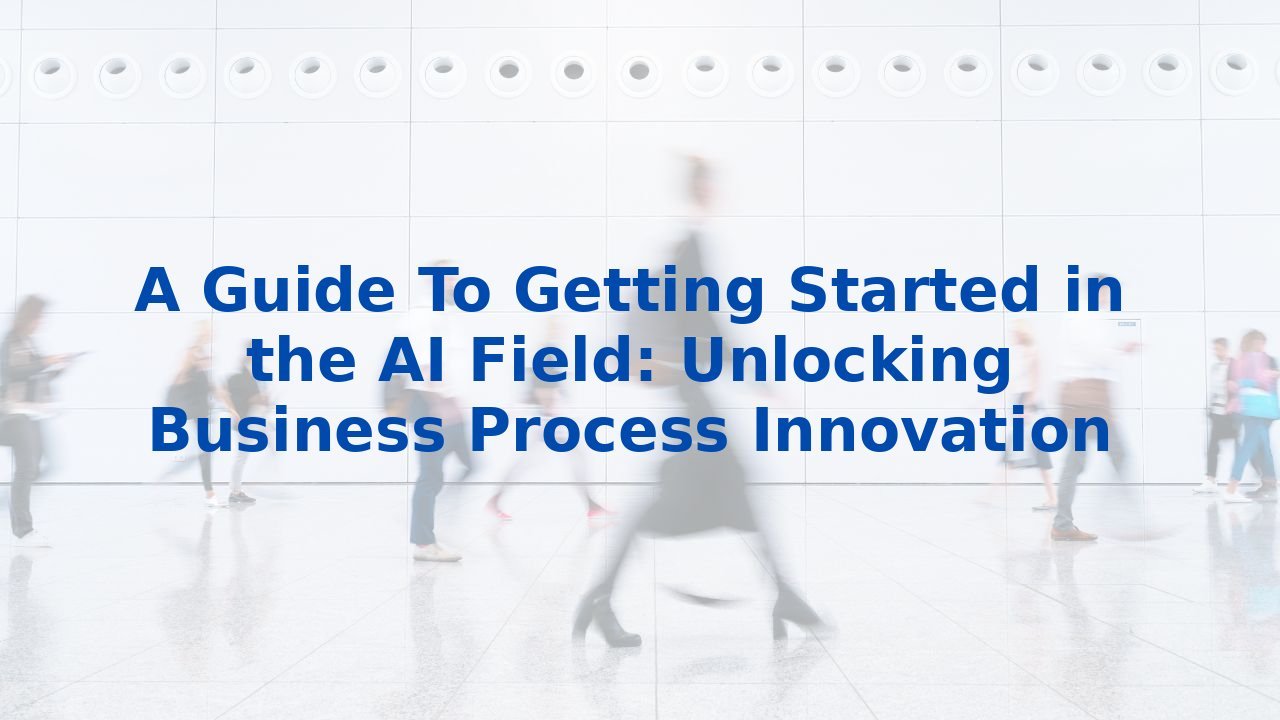 A Guide To Getting Started in the AI Field: Unlocking Business Process Innovation