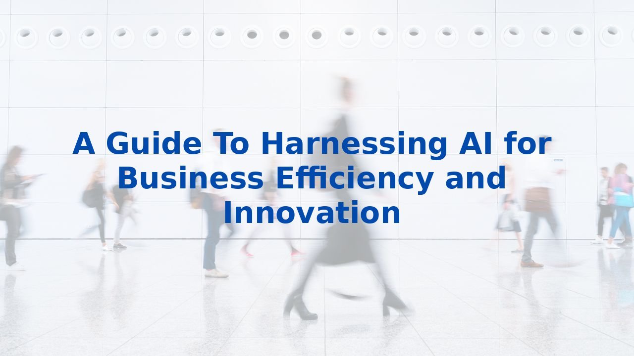 A Guide To Harnessing AI for Business Efficiency and Innovation