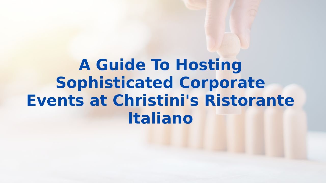 A Guide To Hosting Sophisticated Corporate Events at Christini's Ristorante Italiano