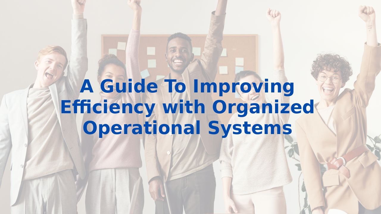 A Guide To Improving Efficiency with Organized Operational Systems