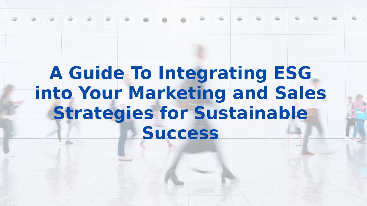 A Guide To Integrating ESG into Your Marketing and Sales Strategies for Sustainable Success