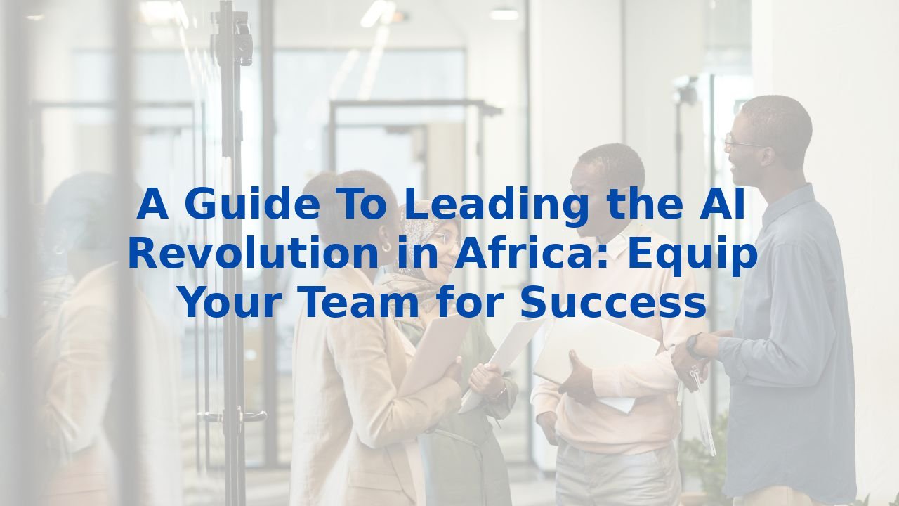 A Guide To Leading the AI Revolution in Africa: Equip Your Team for Success