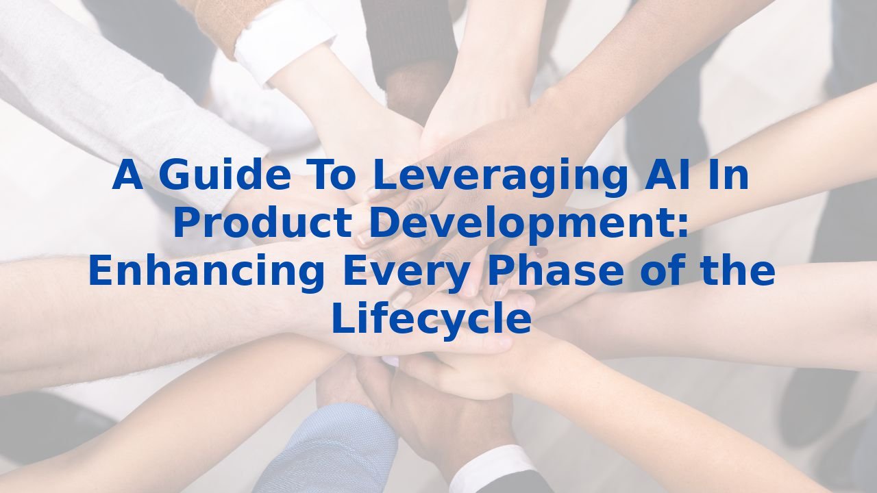 A Guide To Leveraging AI In Product Development: Enhancing Every Phase of the Lifecycle