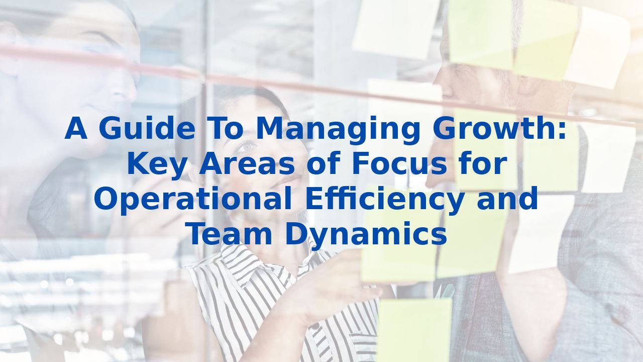 A Guide To Managing Growth: Key Areas of Focus for Operational Efficiency and Team Dynamics