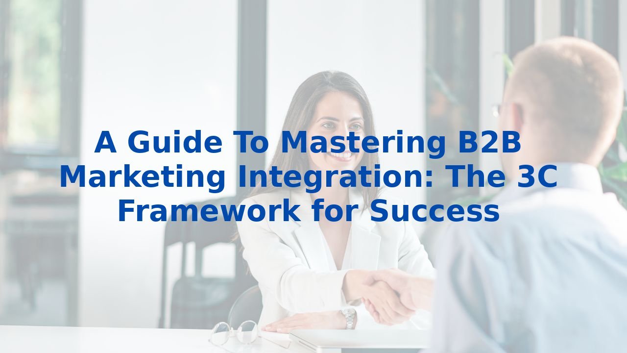A Guide To Mastering B2B Marketing Integration: The 3C Framework for Success
