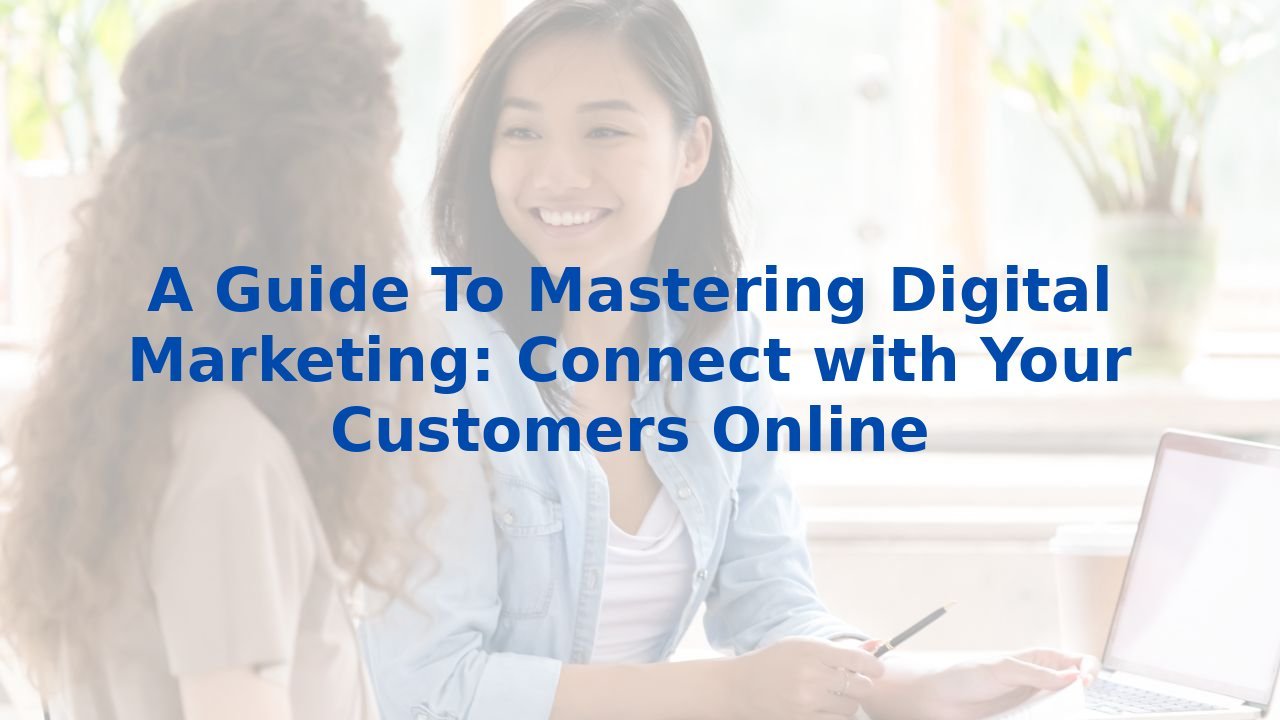A Guide To Mastering Digital Marketing: Connect with Your Customers Online