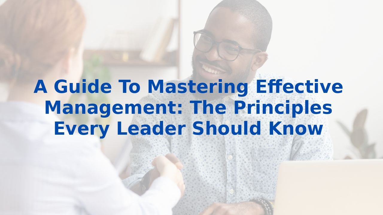 A Guide To Mastering Effective Management: The Principles Every Leader Should Know