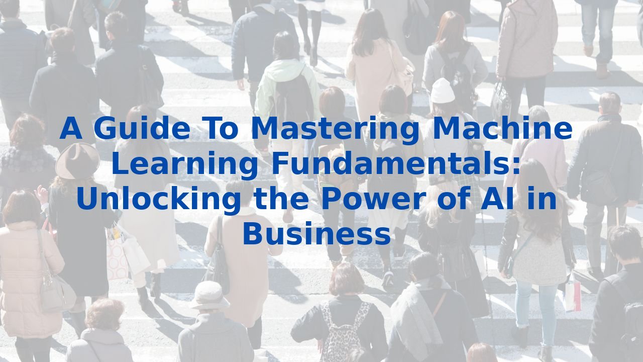 A Guide To Mastering Machine Learning Fundamentals: Unlocking the Power of AI in Business