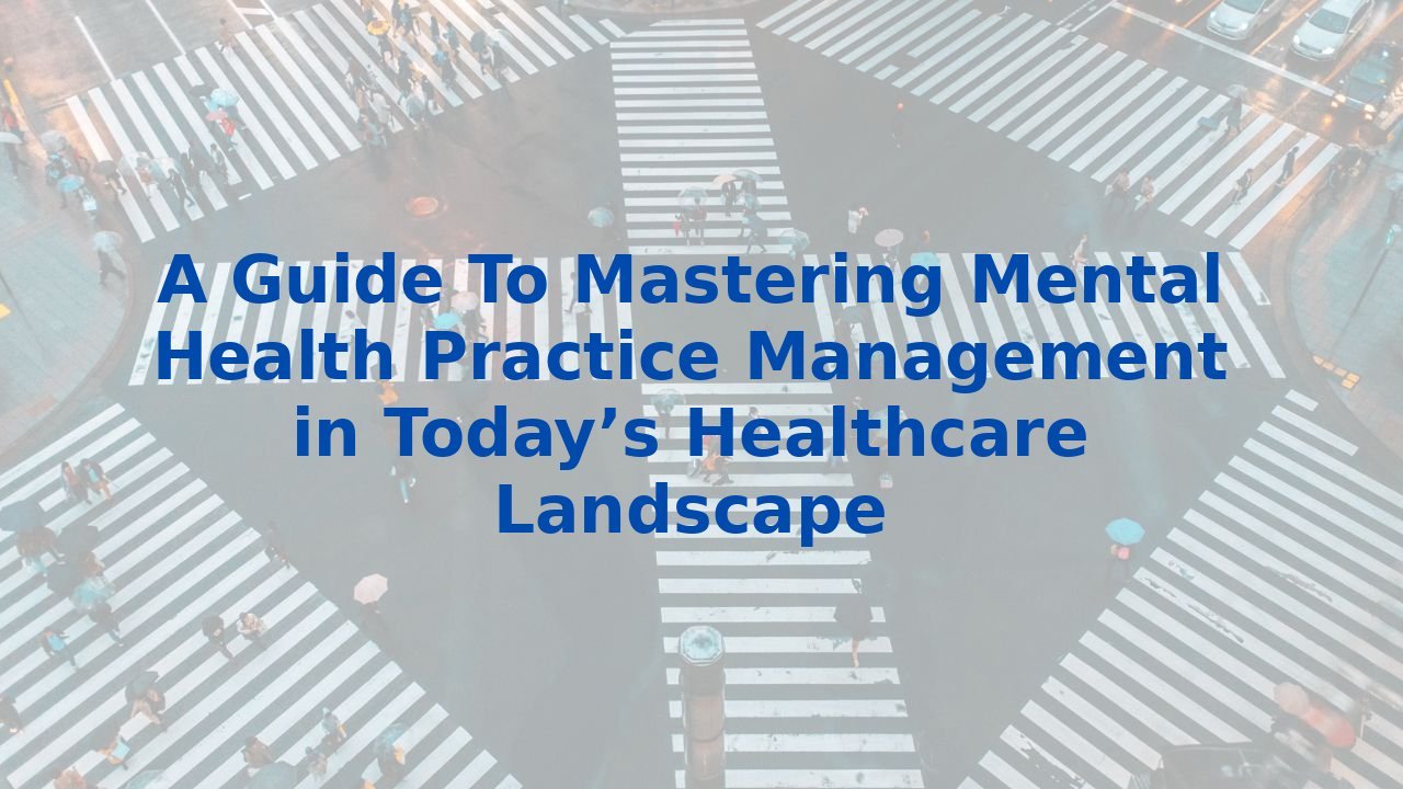 A Guide To Mastering Mental Health Practice Management in Today’s Healthcare Landscape