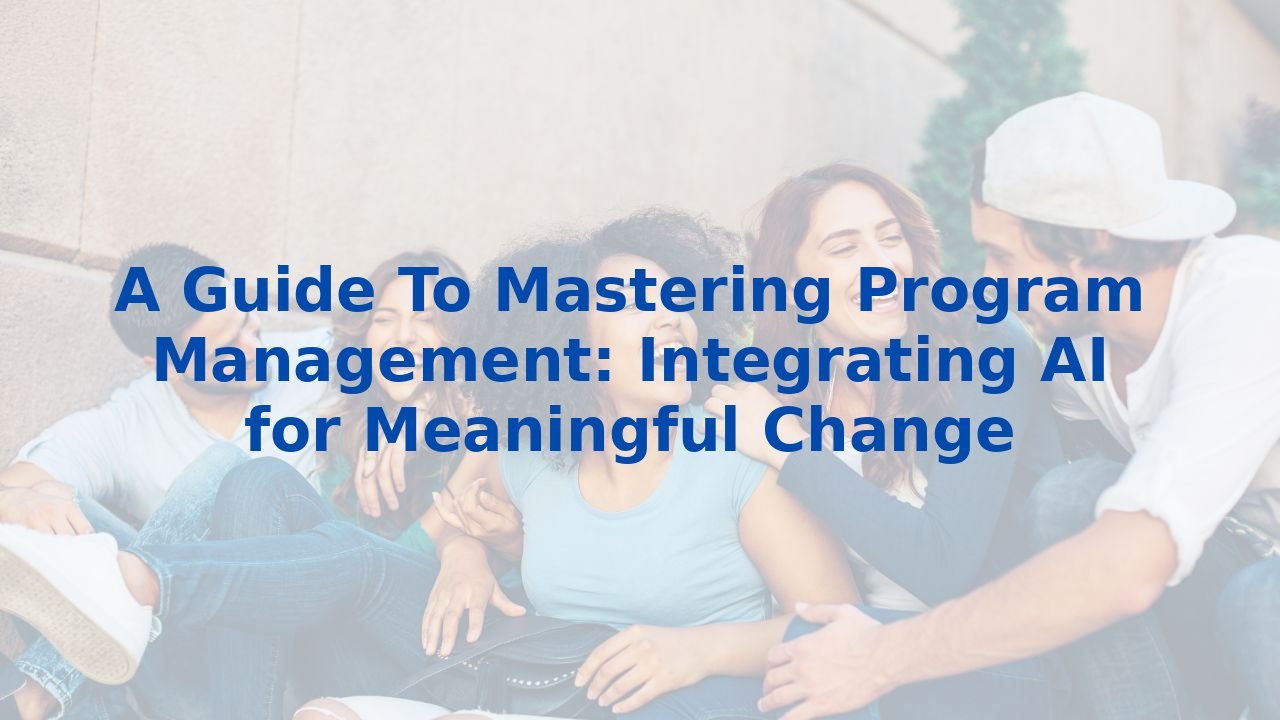 A Guide To Mastering Program Management: Integrating AI for Meaningful Change