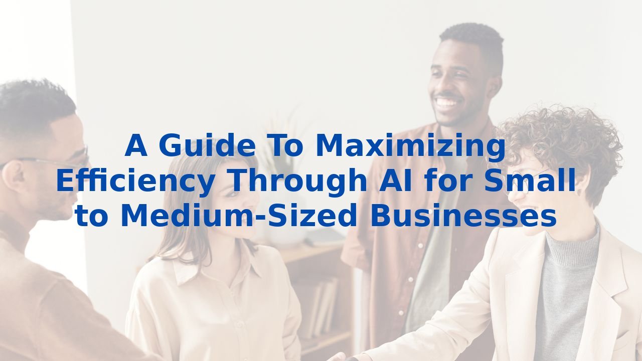 A Guide To Maximizing Efficiency Through AI for Small to Medium-Sized Businesses