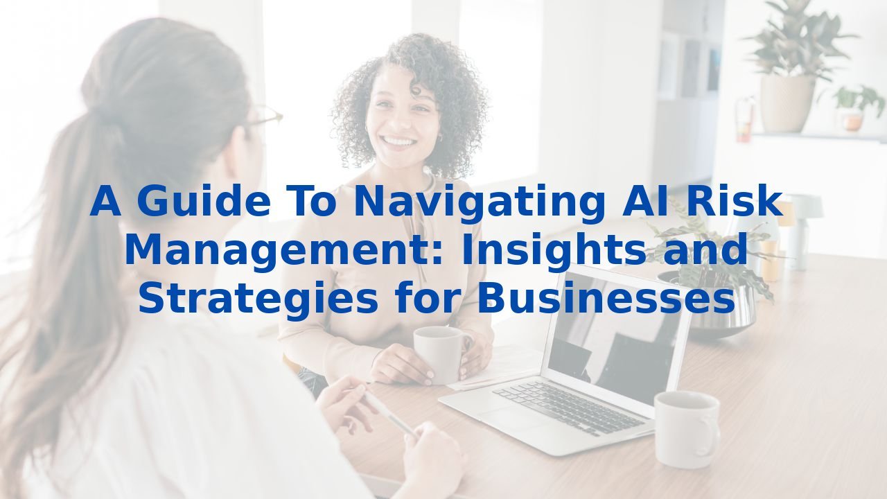 A Guide To Navigating AI Risk Management: Insights and Strategies for ...