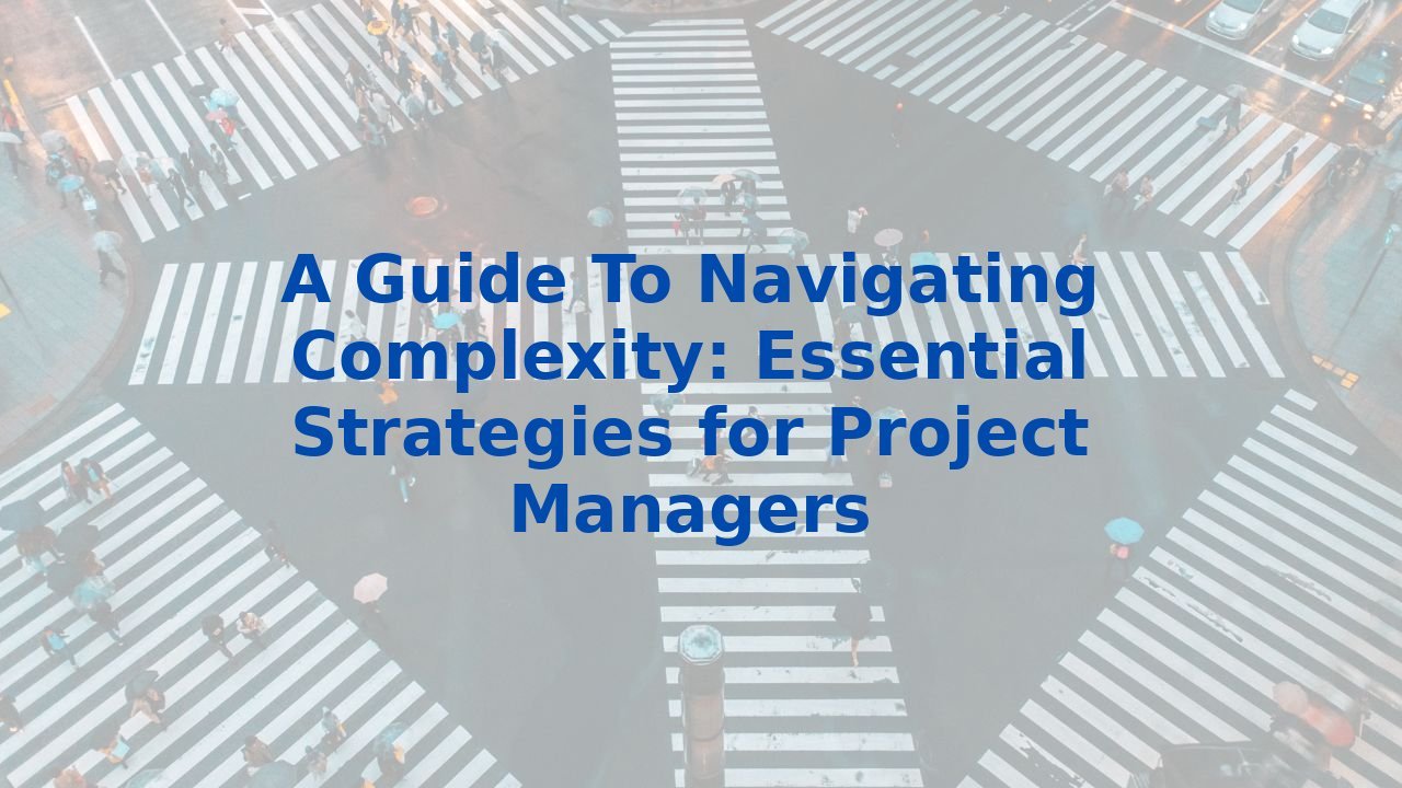 A Guide To Navigating Complexity: Essential Strategies for Project Managers