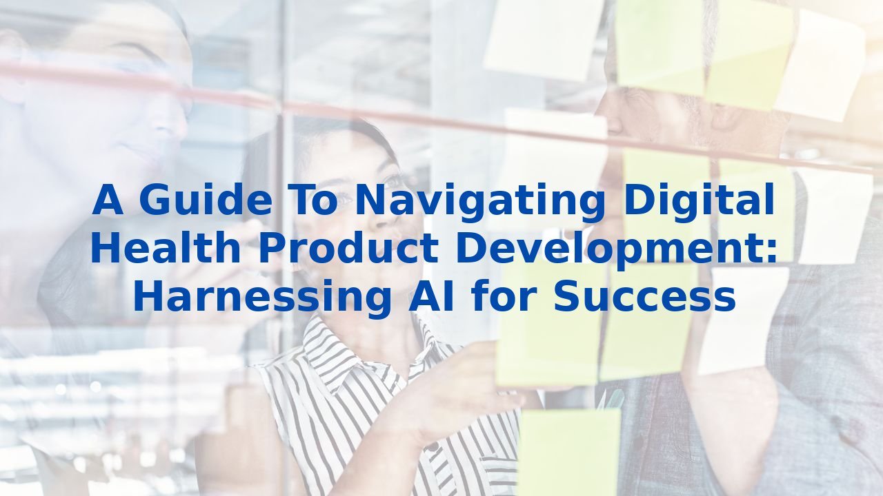 A Guide To Navigating Digital Health Product Development: Harnessing AI for Success