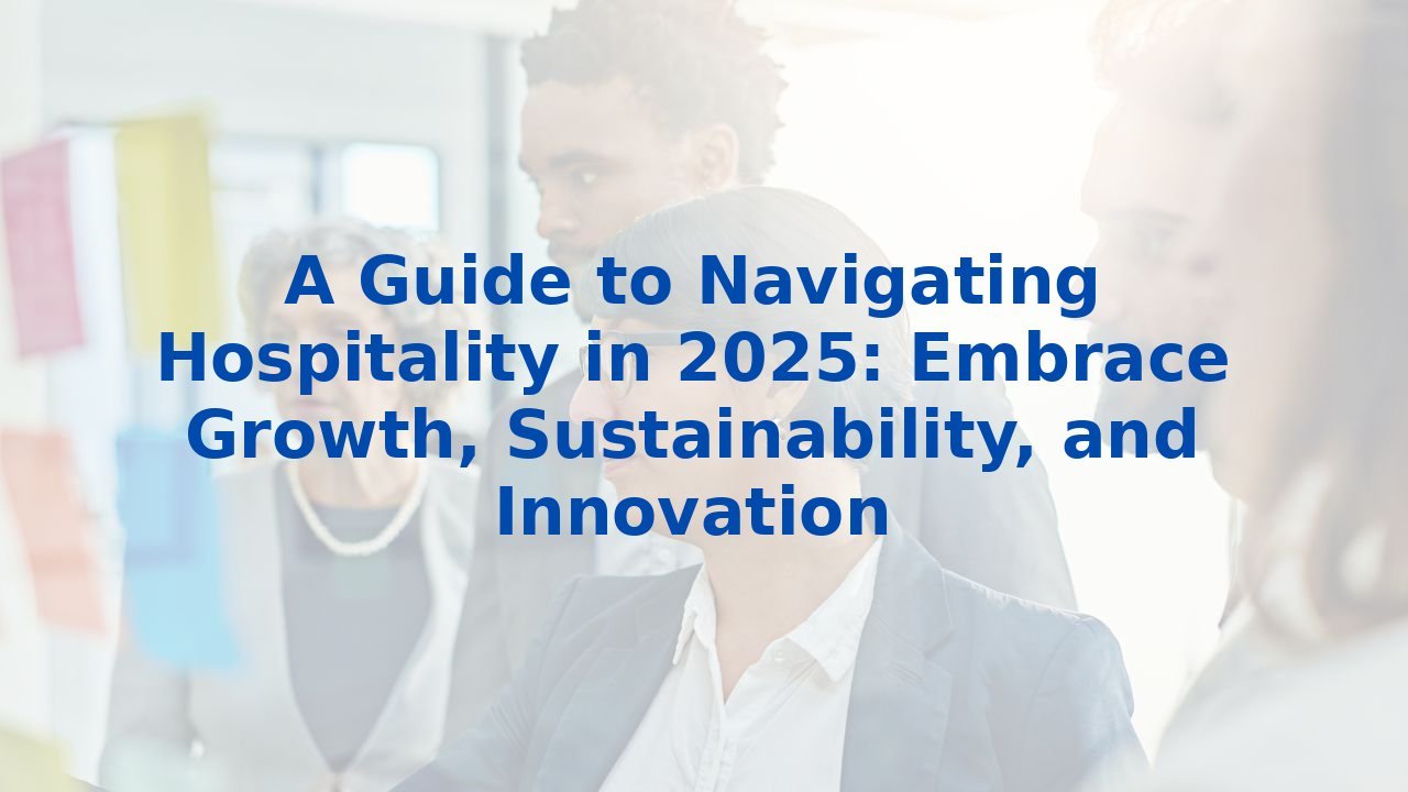 A Guide to Navigating Hospitality in 2025: Embrace Growth, Sustainability, and Innovation