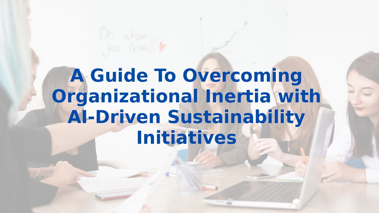 A Guide To Overcoming Organizational Inertia with AI-Driven Sustainability Initiatives