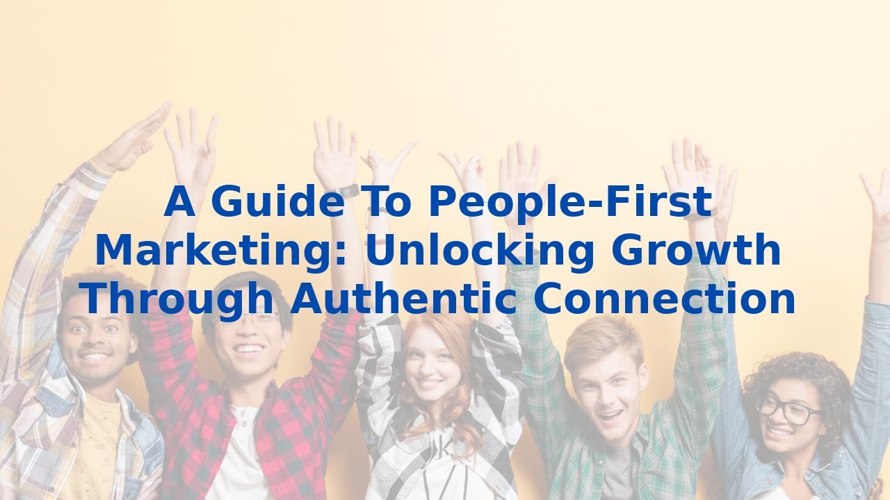 A Guide To People-First Marketing: Unlocking Growth Through Authentic Connection