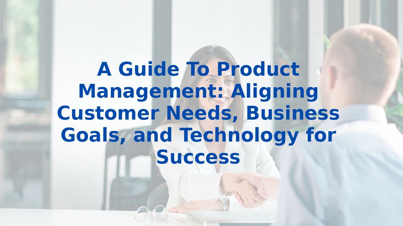 A Guide To Product Management: Aligning Customer Needs, Business Goals, and Technology for Success